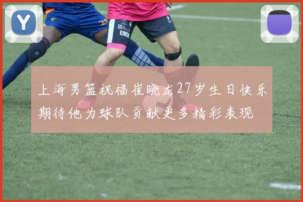 上海男篮祝福崔晓龙27岁生日快乐期待他为球队贡献更多精彩表现