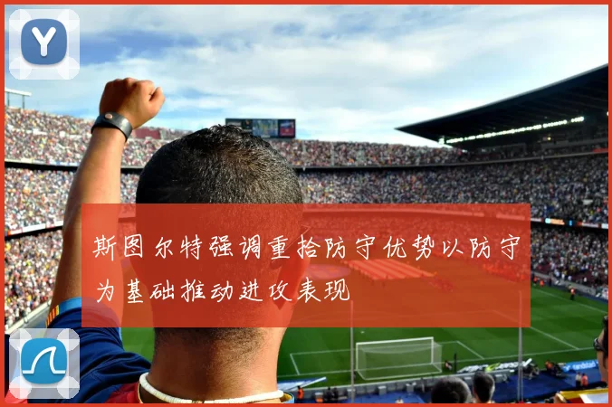 斯图尔特强调重拾防守优势以防守为基础推动进攻表现