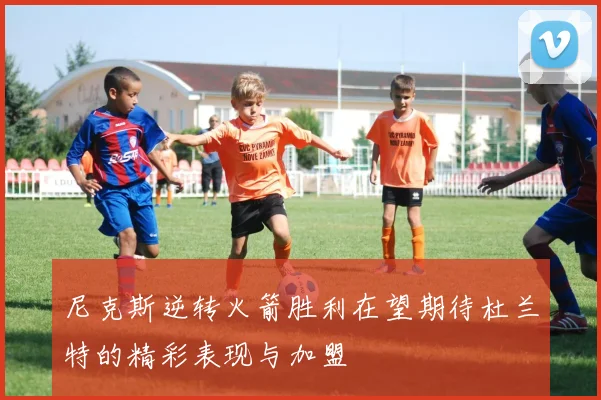 尼克斯逆转火箭胜利在望期待杜兰特的精彩表现与加盟