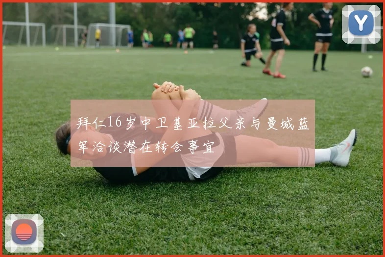 拜仁16岁中卫基亚拉父亲与曼城蓝军洽谈潜在转会事宜