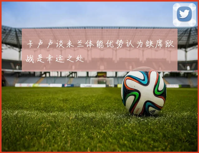 卡卢卢谈米兰体能优势认为缺席欧战是幸运之处