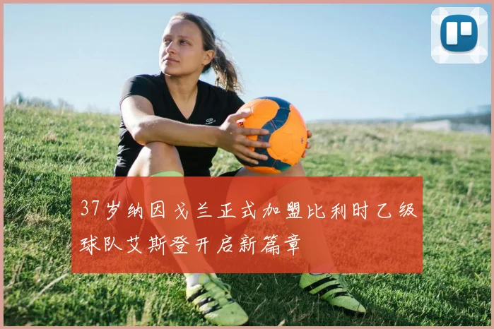 37岁纳因戈兰正式加盟比利时乙级球队艾斯登开启新篇章